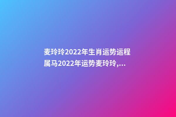 麦玲玲2022年生肖运势运程 属马2022年运势麦玲玲,2021年属马女全年运势如何-第1张-观点-玄机派